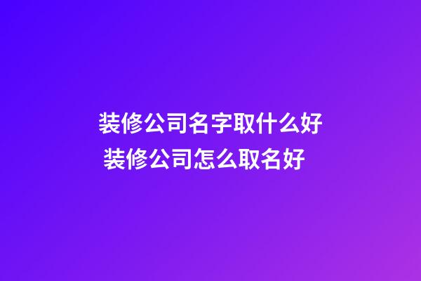 装修公司名字取什么好 装修公司怎么取名好